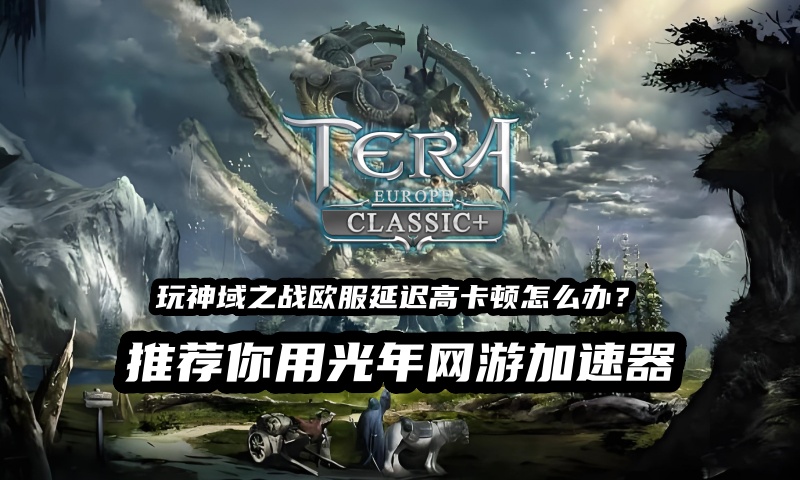 哪个加速器能玩神域之战TERA经典版怀旧服？玩欧服TEAR延迟高无法登录游戏解决方法