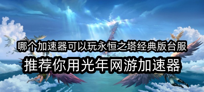 永恒之塔经典版台服游戏延迟高卡顿掉线怎么办？游戏官网地址是多少？