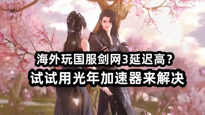 剑网3版本火力来袭 光年网游加速器让海外玩家低延迟畅玩国服游戏