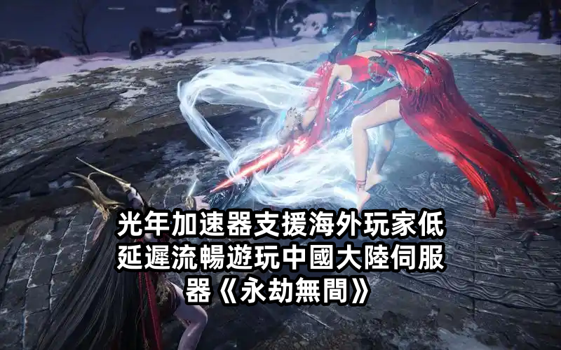 光年加速器可以让华人在海外玩国服玩永劫无间不卡顿稳定延迟低