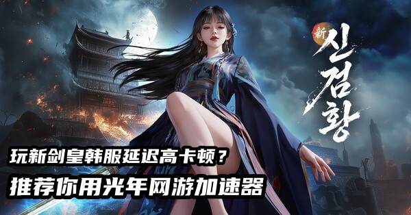 新剑皇韩服游戏官网地址是多少？好用的韩国独享IP加速器推荐