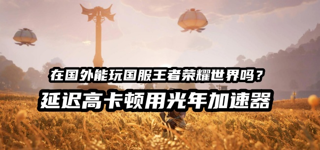 英国玩《王者荣耀世界》国服总卡成PPT？光年加速器带你丝滑闯荡东方大陆